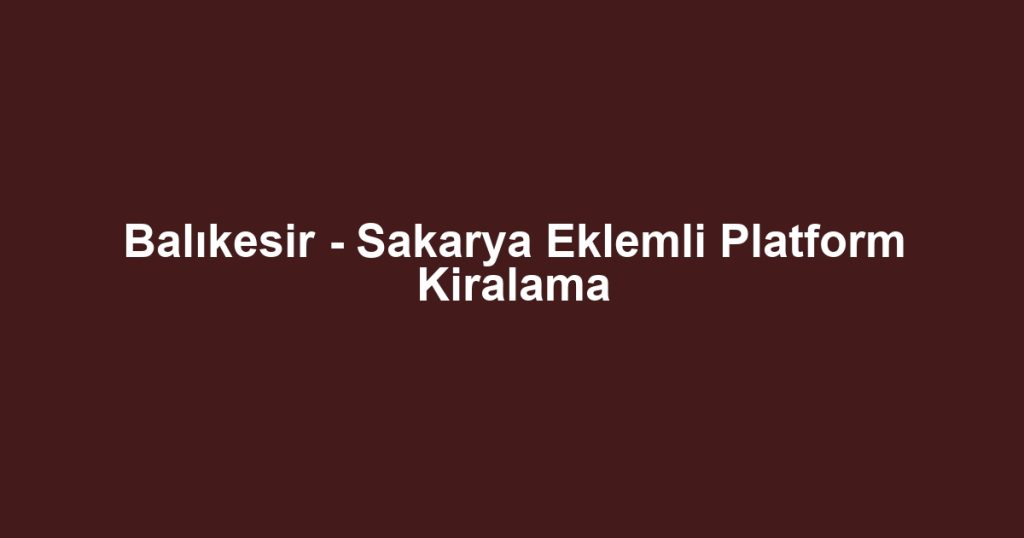Balıkesir - Sakarya Eklemli Platform Kiralama