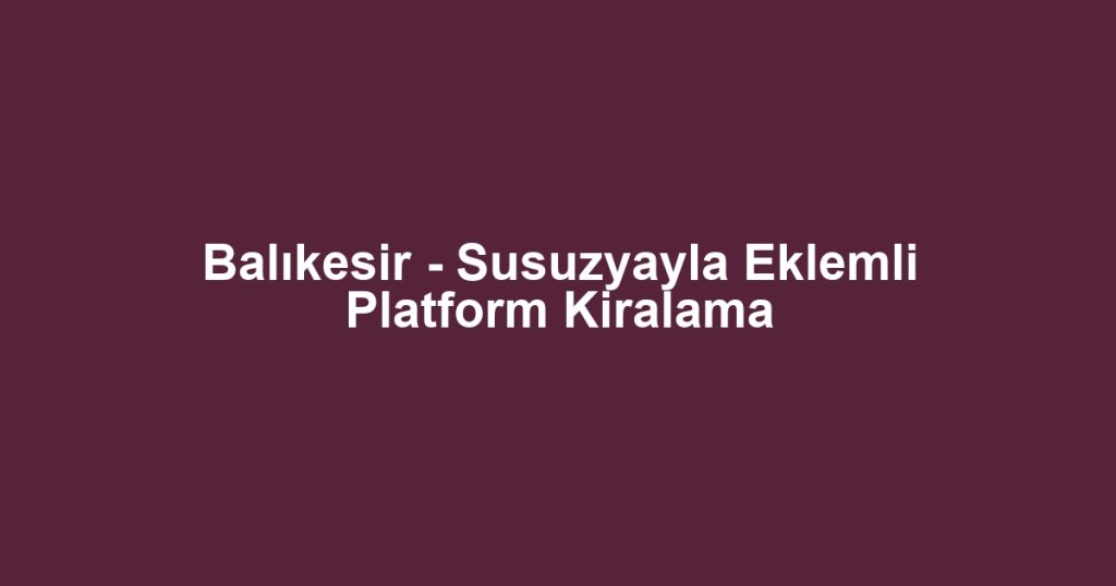 Balıkesir - Susuzyayla Eklemli Platform Kiralama