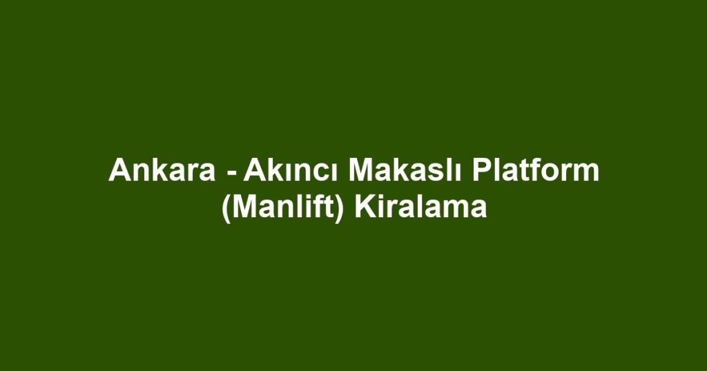 Ankara - Akıncı Makaslı Platform (Manlift) Kiralama