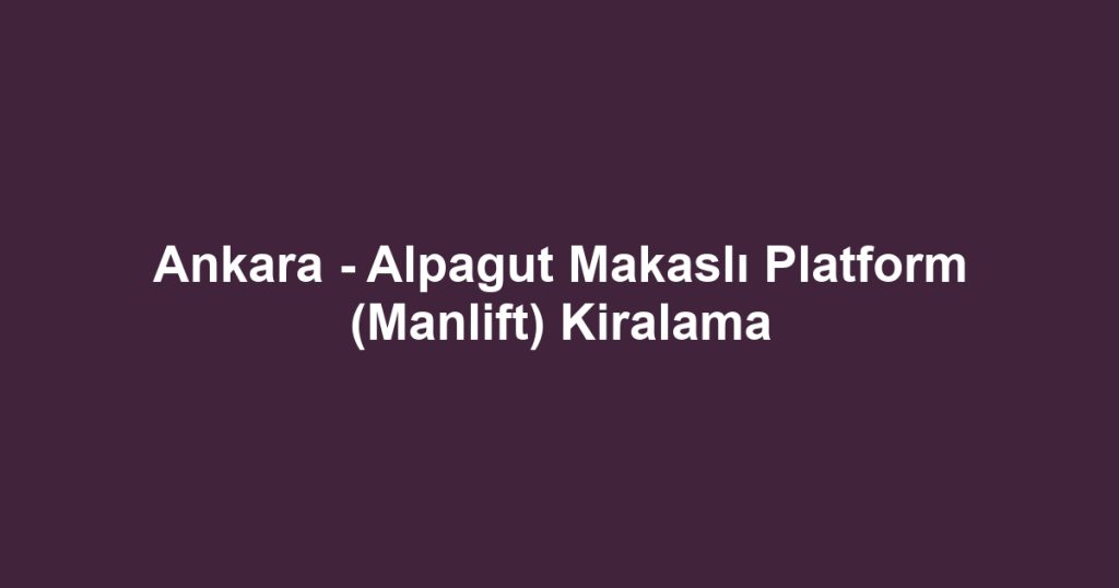 Ankara - Alpagut Makaslı Platform (Manlift) Kiralama
