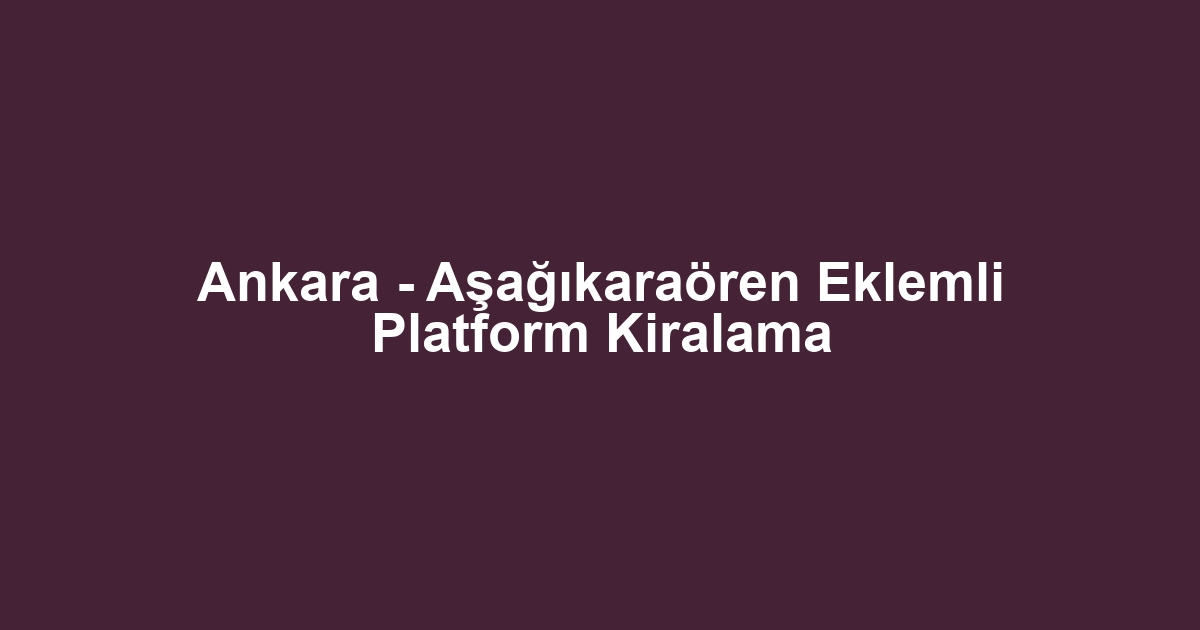 Ankara - Aşağıkaraören Eklemli Platform Kiralama