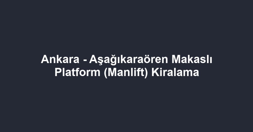 Ankara - Aşağıkaraören Makaslı Platform (Manlift) Kiralama