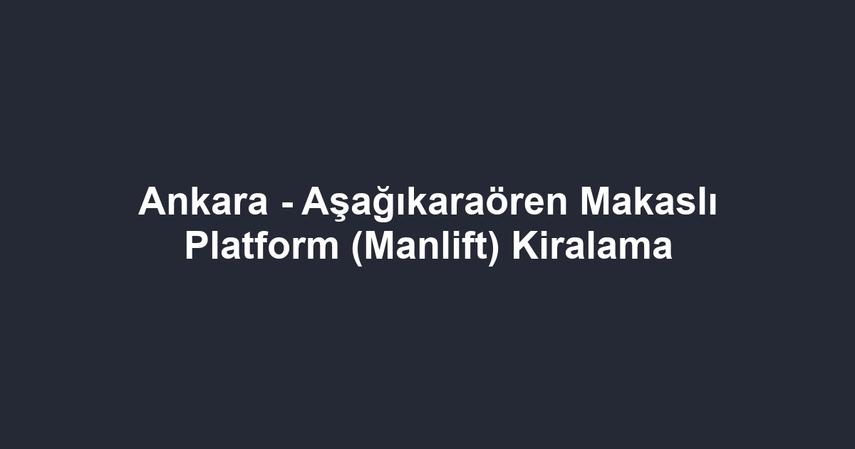 Ankara - Aşağıkaraören Makaslı Platform (Manlift) Kiralama