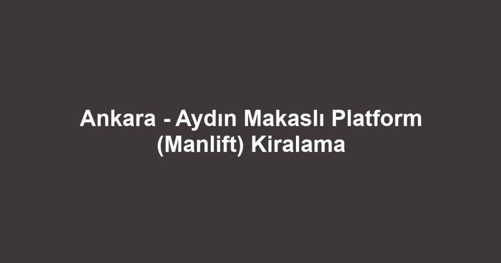 Ankara - Aydın Makaslı Platform (Manlift) Kiralama