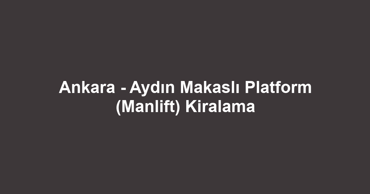 Ankara - Aydın Makaslı Platform (Manlift) Kiralama