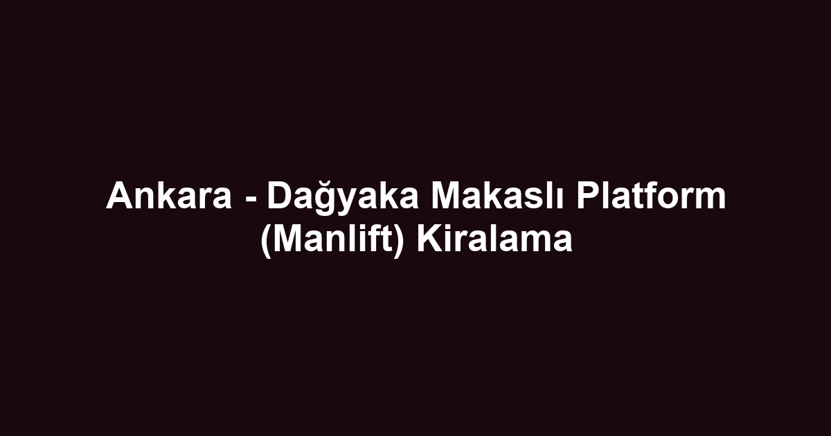 Ankara - Dağyaka Makaslı Platform (Manlift) Kiralama