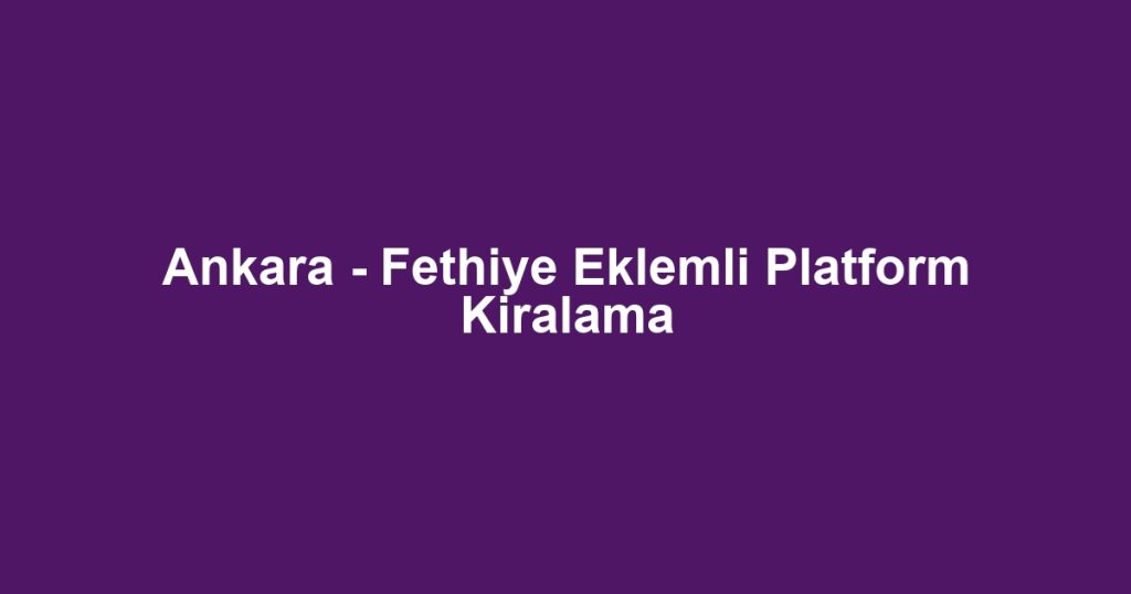 Ankara - Fethiye Eklemli Platform Kiralama