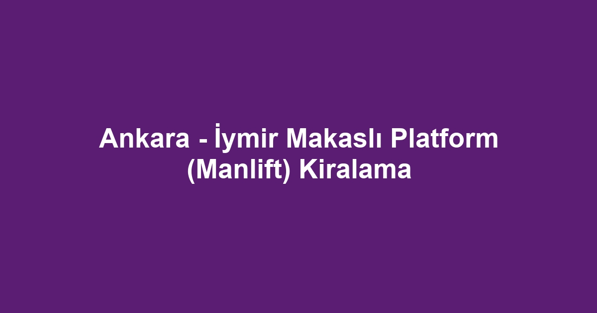 Ankara - İymir Makaslı Platform (Manlift) Kiralama