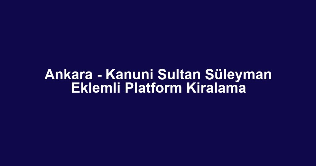 Ankara - Kanuni Sultan Süleyman Eklemli Platform Kiralama
