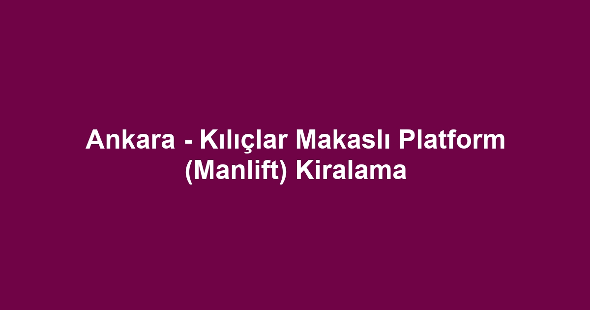 Ankara - Kılıçlar Makaslı Platform (Manlift) Kiralama
