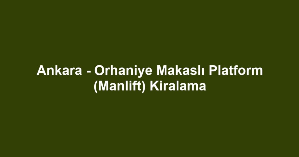 Ankara - Orhaniye Makaslı Platform (Manlift) Kiralama