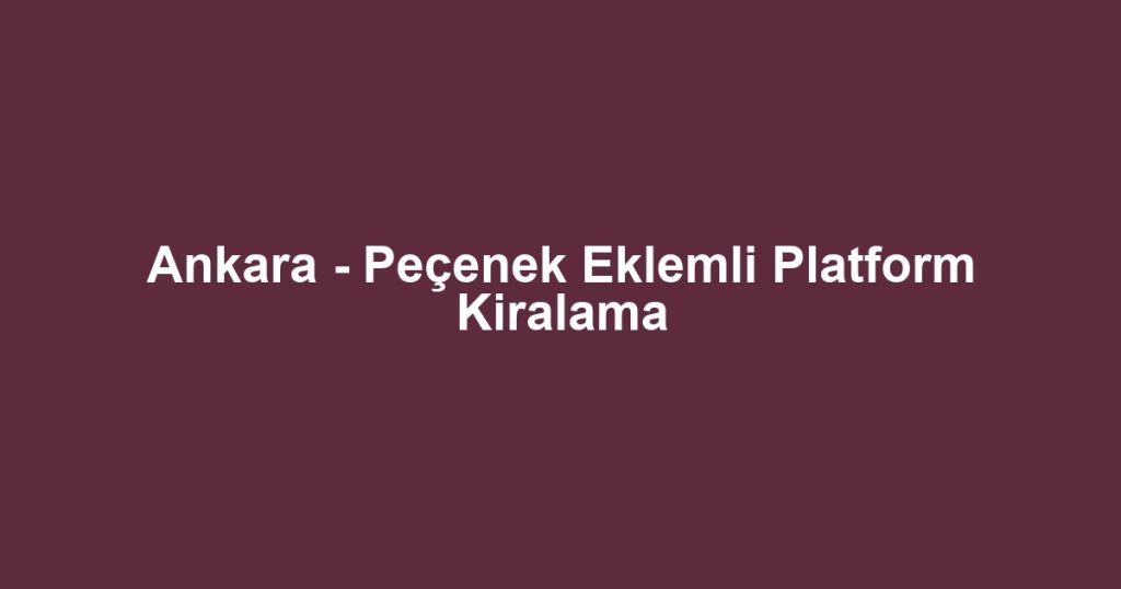 Ankara - Peçenek Eklemli Platform Kiralama