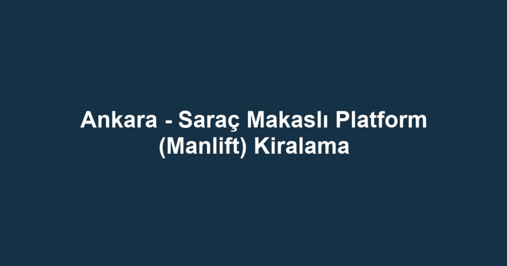 Ankara - Saraç Makaslı Platform (Manlift) Kiralama