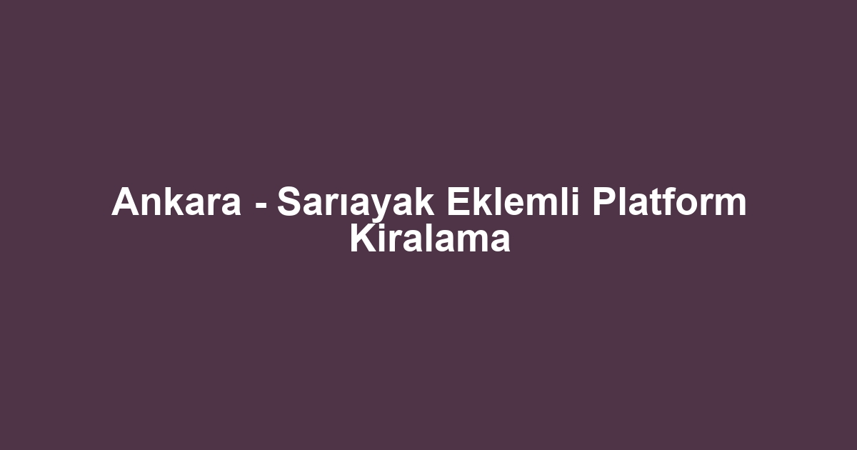 Ankara - Sarıayak Eklemli Platform Kiralama