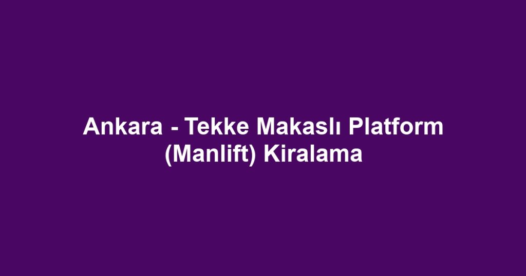 Ankara - Tekke Makaslı Platform (Manlift) Kiralama