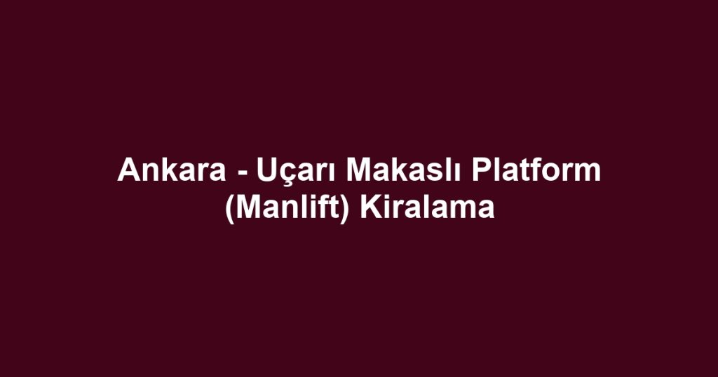 Ankara - Uçarı Makaslı Platform (Manlift) Kiralama
