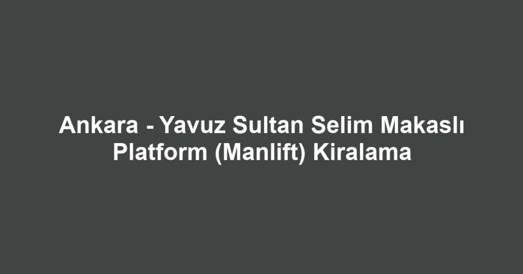 Ankara - Yavuz Sultan Selim Makaslı Platform (Manlift) Kiralama