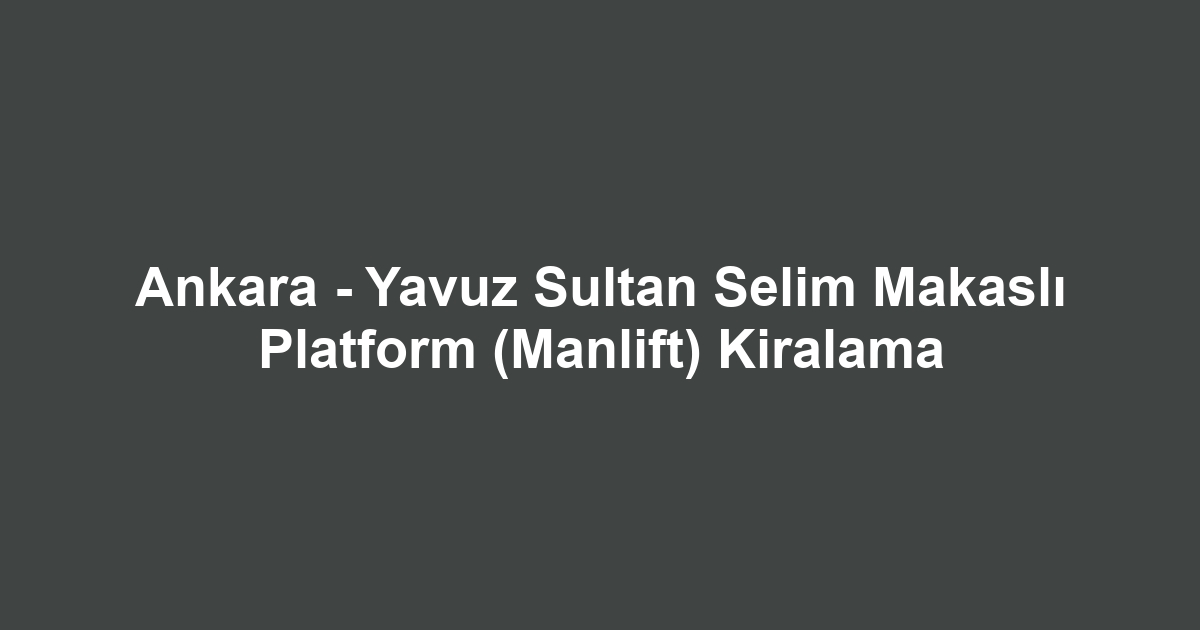 Ankara - Yavuz Sultan Selim Makaslı Platform (Manlift) Kiralama