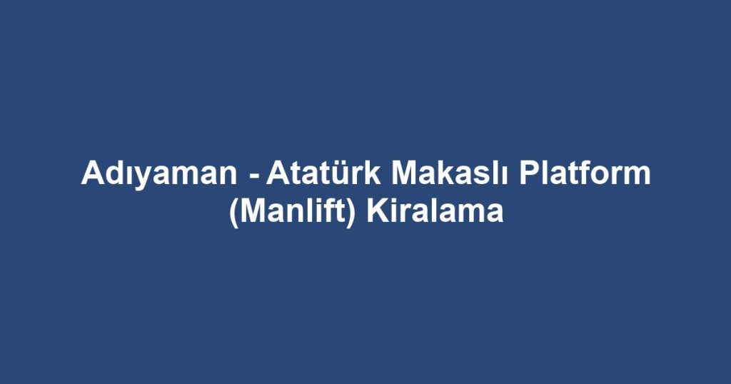 Adıyaman - Atatürk Makaslı Platform (Manlift) Kiralama