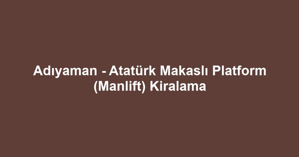 Adıyaman - Atatürk Makaslı Platform (Manlift) Kiralama