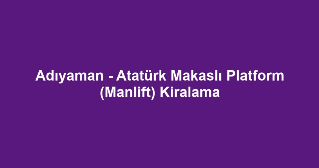 Adıyaman - Atatürk Makaslı Platform (Manlift) Kiralama