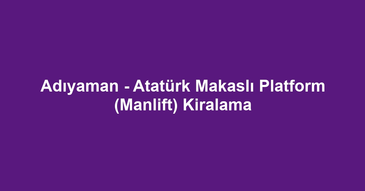 Adıyaman - Atatürk Makaslı Platform (Manlift) Kiralama