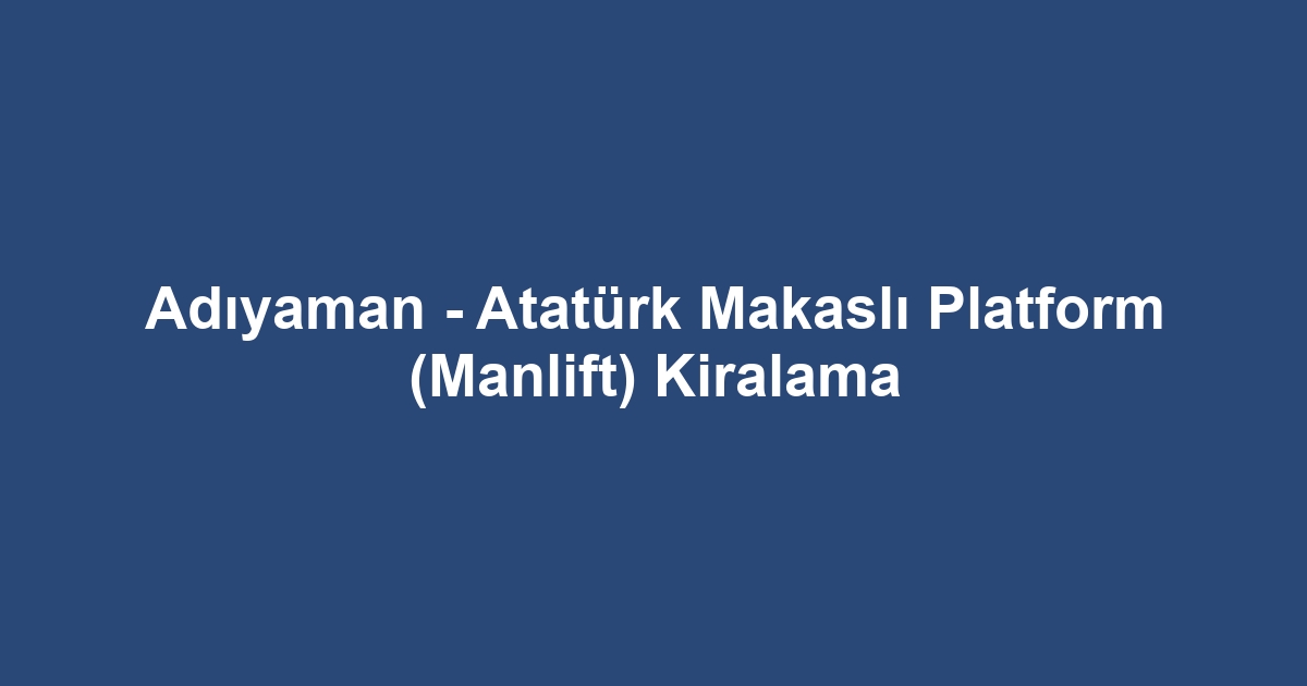 Adıyaman - Atatürk Makaslı Platform (Manlift) Kiralama