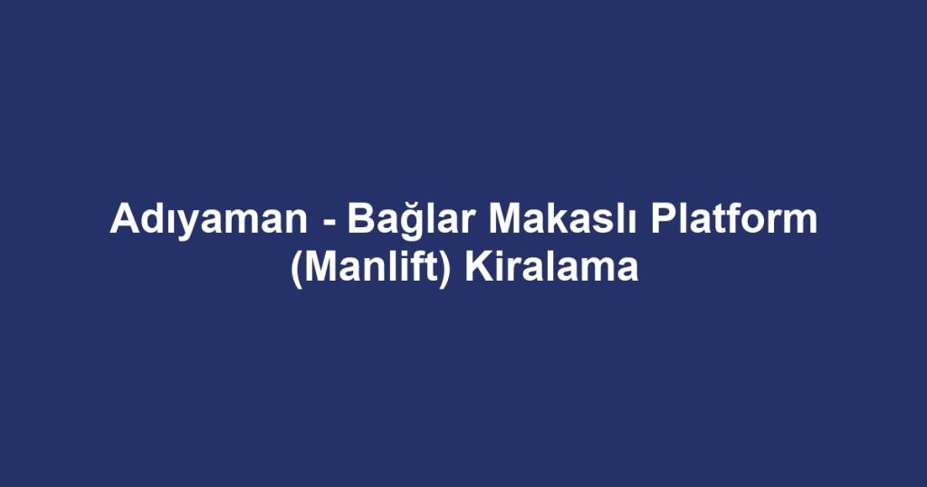 Adıyaman - Bağlar Makaslı Platform (Manlift) Kiralama