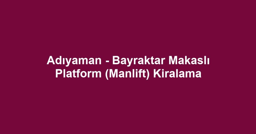 Adıyaman - Bayraktar Makaslı Platform (Manlift) Kiralama