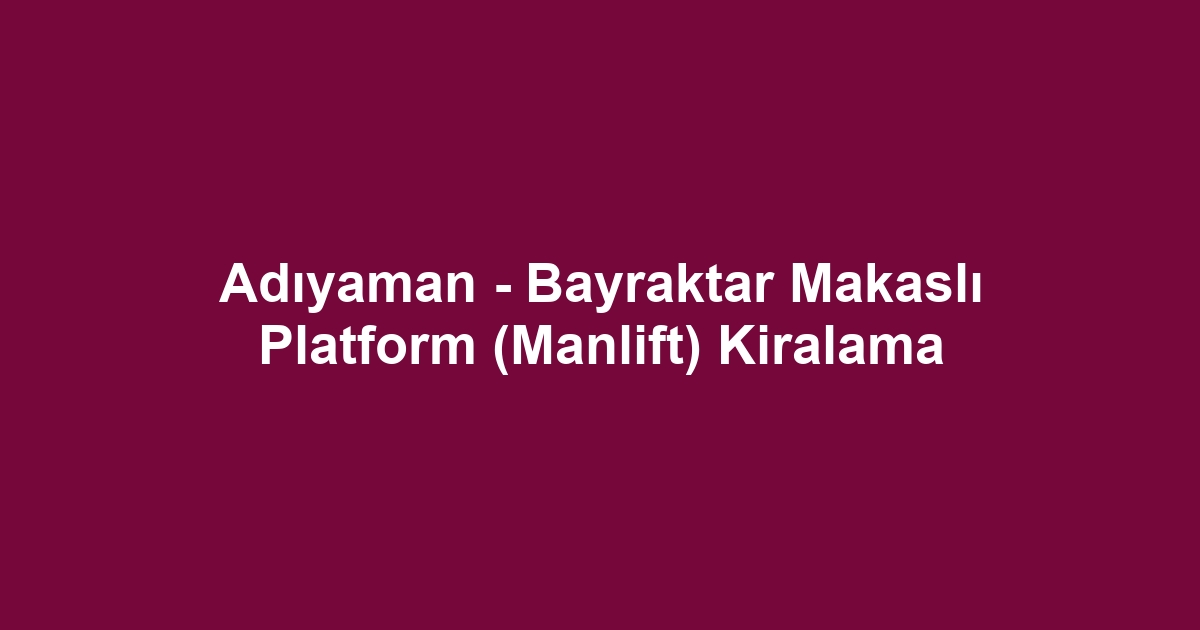 Adıyaman - Bayraktar Makaslı Platform (Manlift) Kiralama
