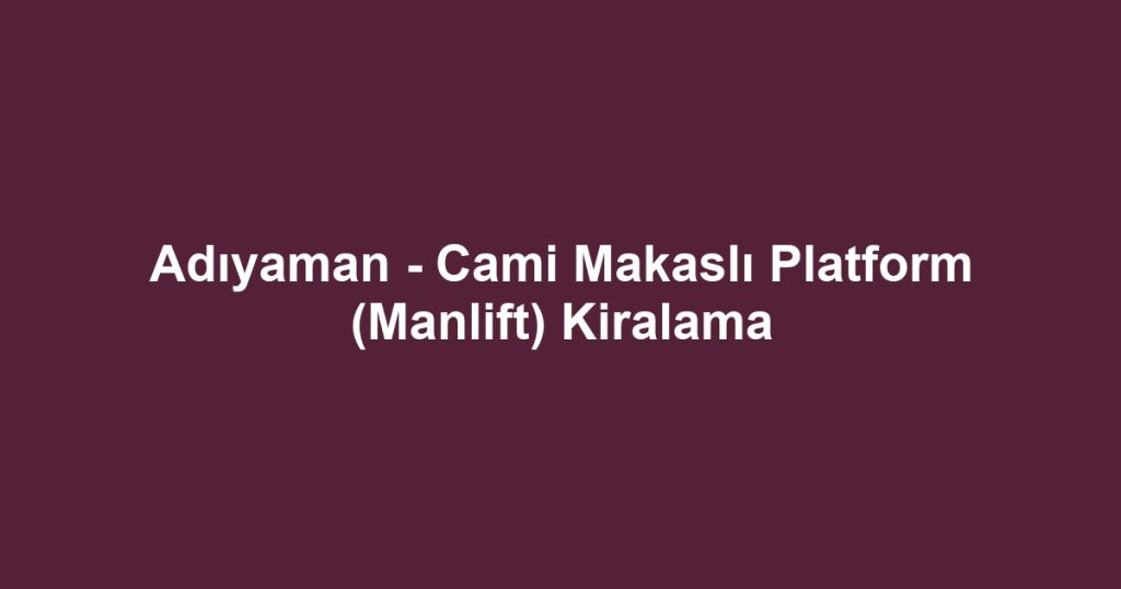Adıyaman - Cami Makaslı Platform (Manlift) Kiralama