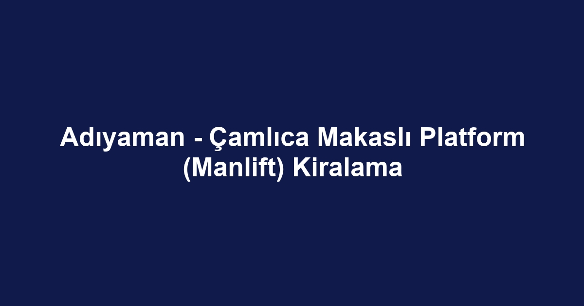Adıyaman - Çamlıca Makaslı Platform (Manlift) Kiralama