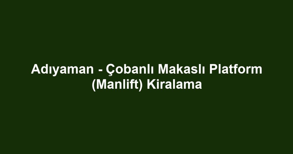 Adıyaman - Çobanlı Makaslı Platform (Manlift) Kiralama