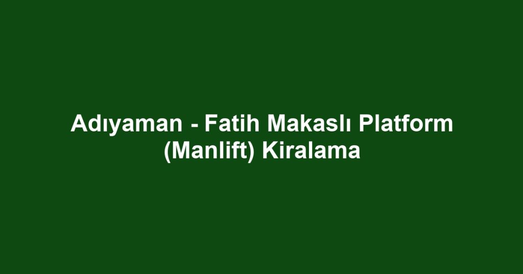 Adıyaman - Fatih Makaslı Platform (Manlift) Kiralama