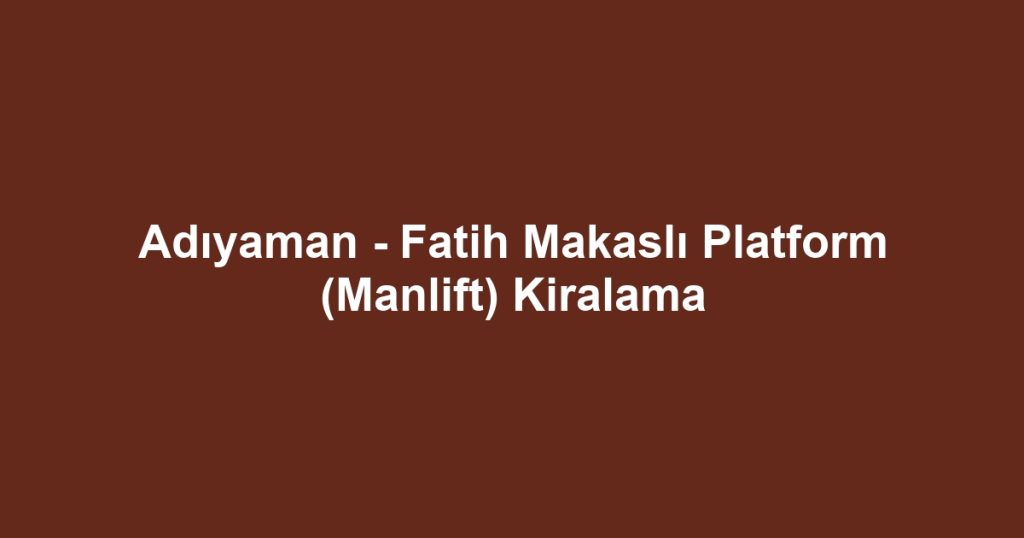 Adıyaman - Fatih Makaslı Platform (Manlift) Kiralama