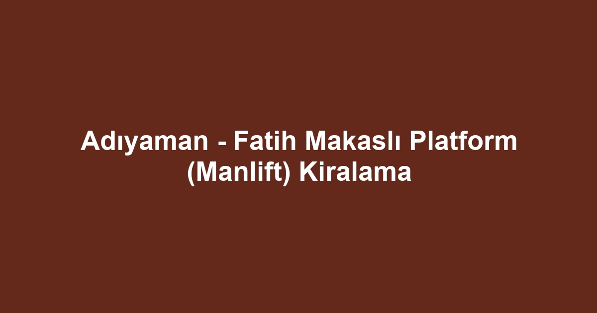 Adıyaman - Fatih Makaslı Platform (Manlift) Kiralama
