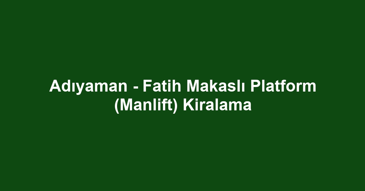 Adıyaman - Fatih Makaslı Platform (Manlift) Kiralama