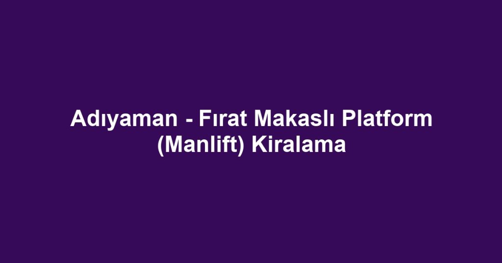 Adıyaman - Fırat Makaslı Platform (Manlift) Kiralama