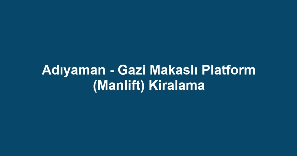 Adıyaman - Gazi Makaslı Platform (Manlift) Kiralama