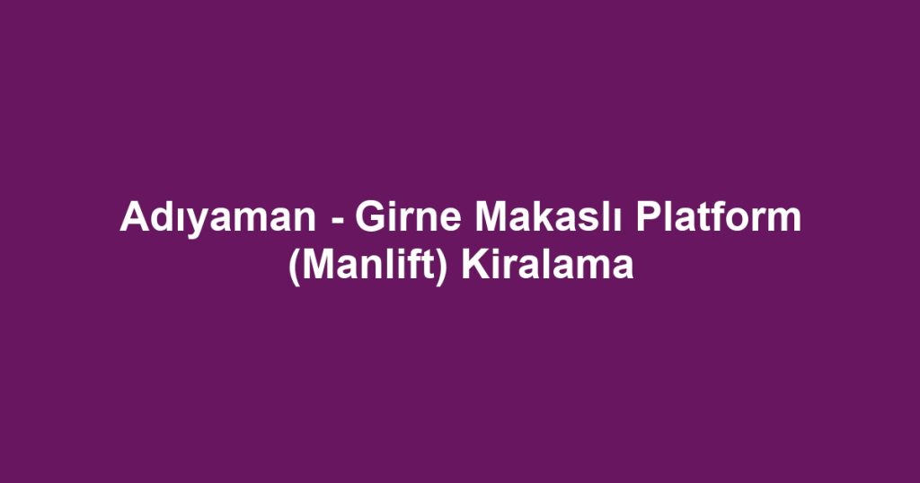 Adıyaman - Girne Makaslı Platform (Manlift) Kiralama