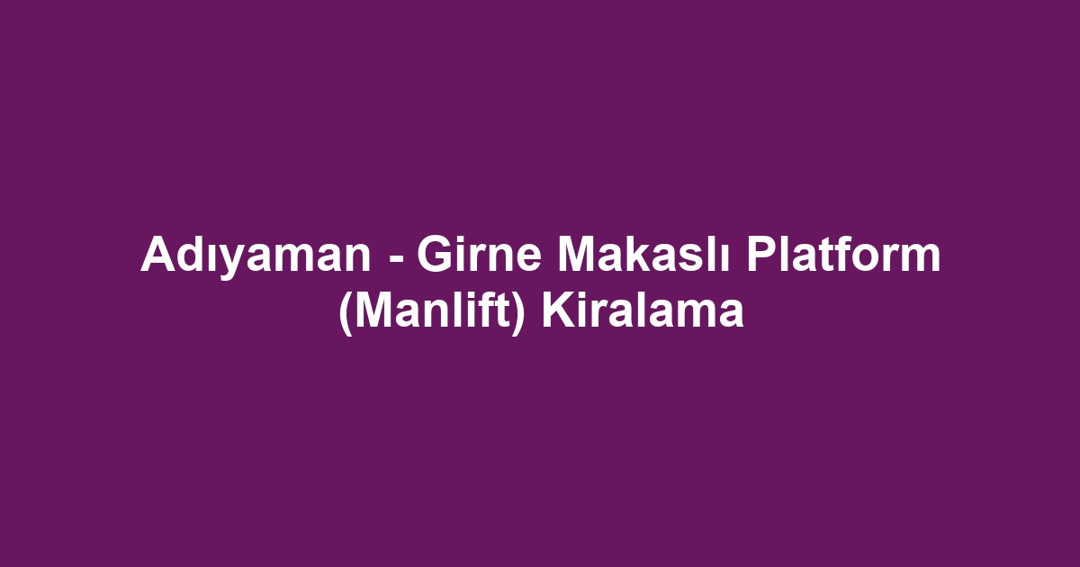 Adıyaman - Girne Makaslı Platform (Manlift) Kiralama