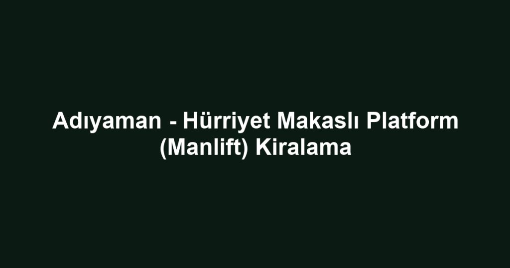 Adıyaman - Hürriyet Makaslı Platform (Manlift) Kiralama