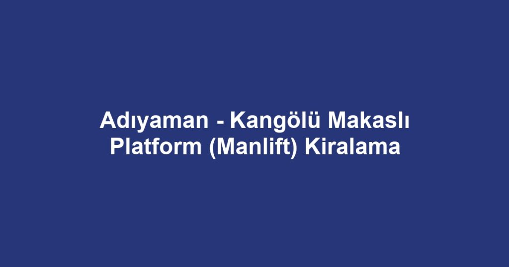 Adıyaman - Kangölü Makaslı Platform (Manlift) Kiralama