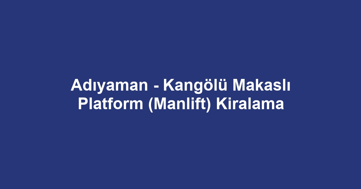 Adıyaman - Kangölü Makaslı Platform (Manlift) Kiralama