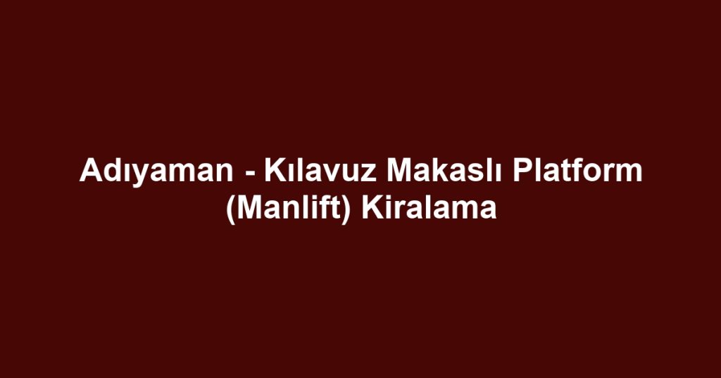 Adıyaman - Kılavuz Makaslı Platform (Manlift) Kiralama