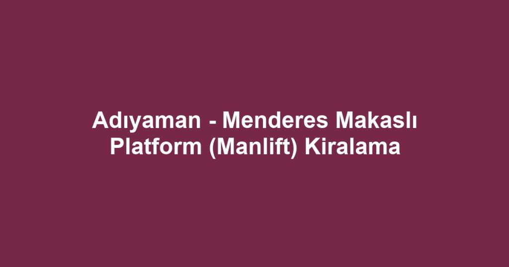 Adıyaman - Menderes Makaslı Platform (Manlift) Kiralama
