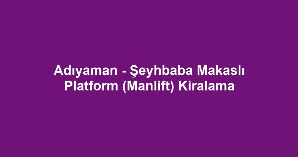 Adıyaman - Şeyhbaba Makaslı Platform (Manlift) Kiralama