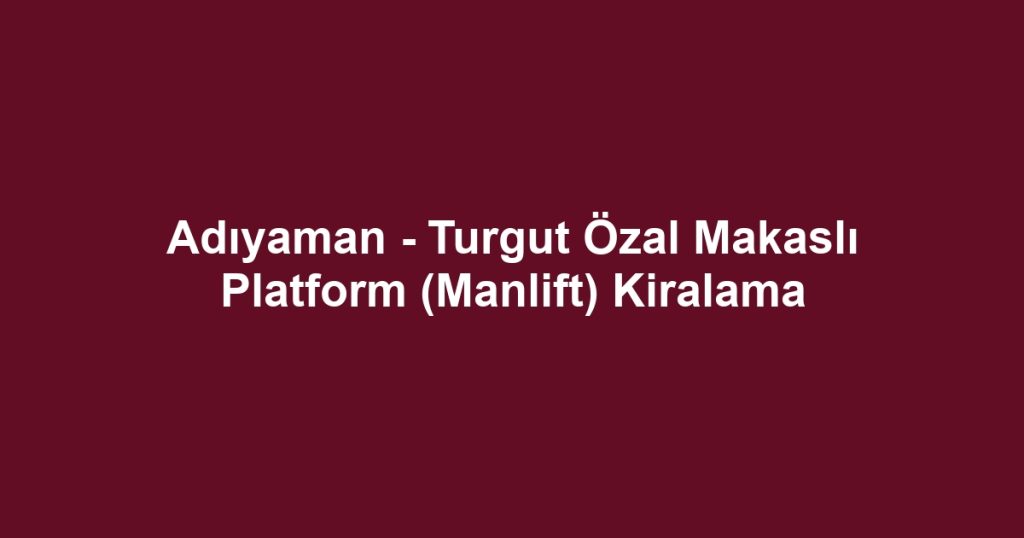 Adıyaman - Turgut Özal Makaslı Platform (Manlift) Kiralama