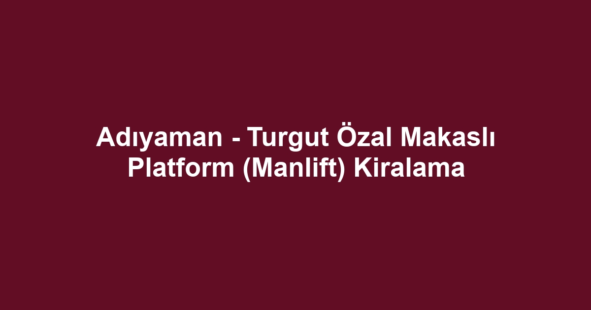 Adıyaman - Turgut Özal Makaslı Platform (Manlift) Kiralama