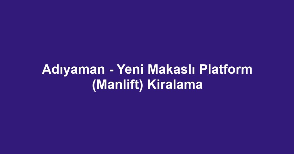 Adıyaman - Yeni Makaslı Platform (Manlift) Kiralama